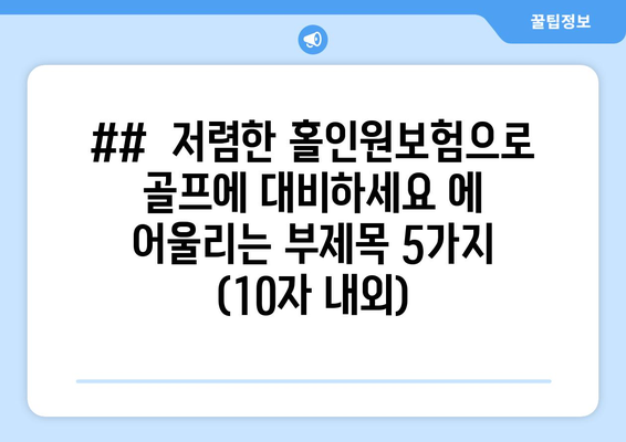 ##  저렴한 홀인원보험으로 골프에 대비하세요 에 어울리는 부제목 5가지 (10자 내외)