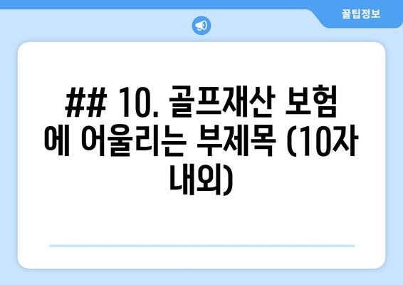 ## 10. 골프재산 보험 에 어울리는 부제목 (10자 내외)