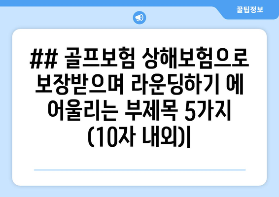 ## 골프보험 상해보험으로 보장받으며 라운딩하기 에 어울리는 부제목 5가지 (10자 내외)|