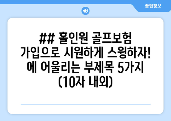 ## 홀인원 골프보험 가입으로 시원하게 스윙하자! 에 어울리는 부제목 5가지 (10자 내외)