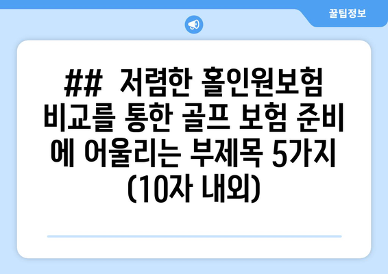 ##  저렴한 홀인원보험 비교를 통한 골프 보험 준비 에 어울리는 부제목 5가지 (10자 내외)