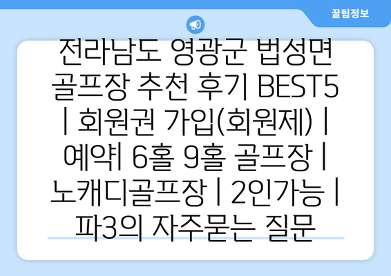 전라남도 영광군 법성면 골프장 추천 후기 BEST5 | 회원권 가입(회원제) | 예약| 6홀 9홀 골프장 | 노캐디골프장 | 2인가능 | 파3