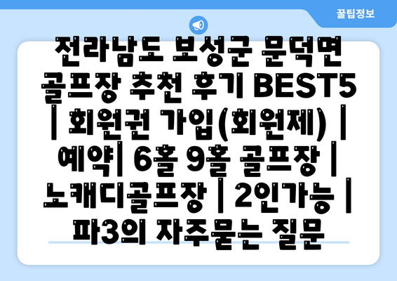 전라남도 보성군 문덕면 골프장 추천 후기 BEST5 | 회원권 가입(회원제) | 예약| 6홀 9홀 골프장 | 노캐디골프장 | 2인가능 | 파3