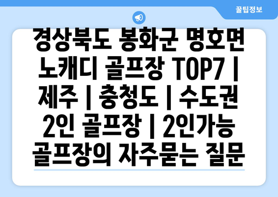 경상북도 봉화군 명호면 노캐디 골프장 TOP7 | 제주 | 충청도 | 수도권 2인 골프장 | 2인가능 골프장