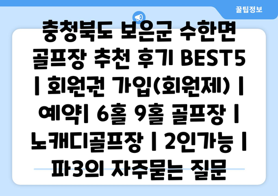 충청북도 보은군 수한면 골프장 추천 후기 BEST5 | 회원권 가입(회원제) | 예약| 6홀 9홀 골프장 | 노캐디골프장 | 2인가능 | 파3