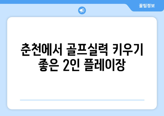 춘천에서 골프실력 키우기 좋은 2인 플레이장