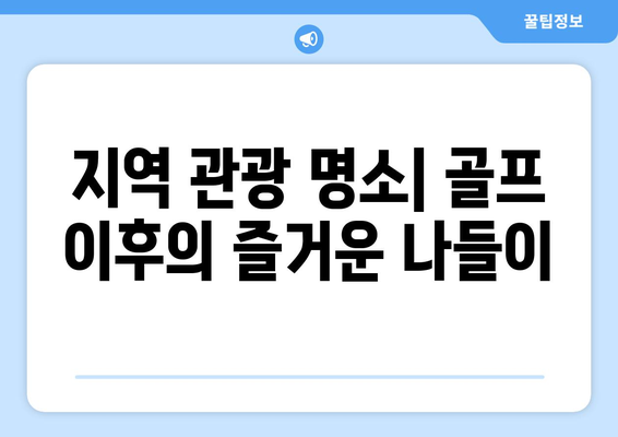 지역 관광 명소| 골프 이후의 즐거운 나들이