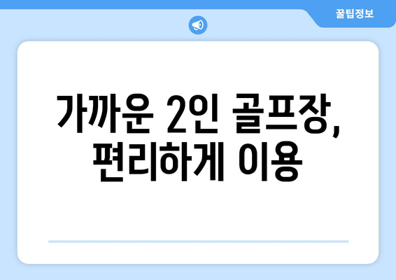 가까운 2인 골프장, 편리하게 이용