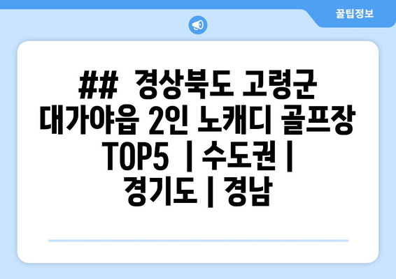 ##  경상북도 고령군 대가야읍 2인 노캐디 골프장 TOP5  | 수도권 | 경기도 | 경남