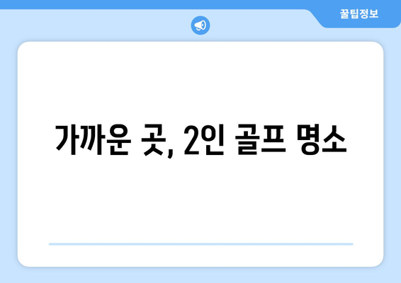 가까운 곳, 2인 골프 명소