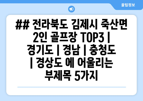 ## 전라북도 김제시 죽산면 2인 골프장 TOP3 | 경기도 | 경남 | 충청도 | 경상도 에 어울리는 부제목 5가지