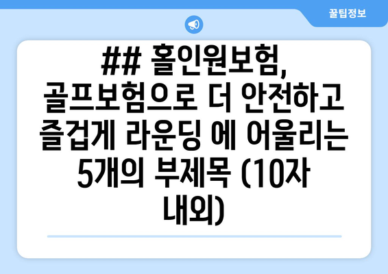 ## 홀인원보험, 골프보험으로 더 안전하고 즐겁게 라운딩 에 어울리는 5개의 부제목 (10자 내외)