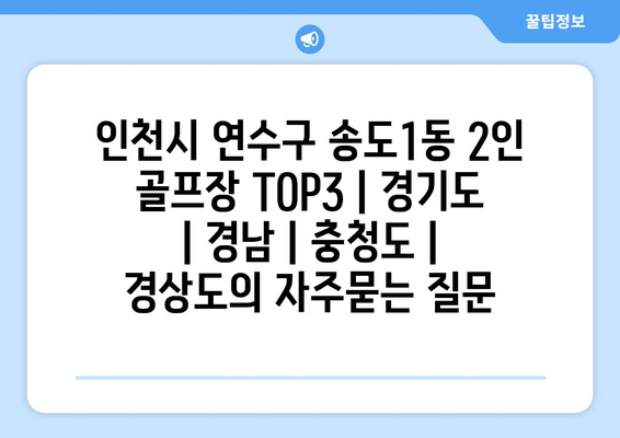 인천시 연수구 송도1동 2인 골프장 TOP3 | 경기도 | 경남 | 충청도 | 경상도