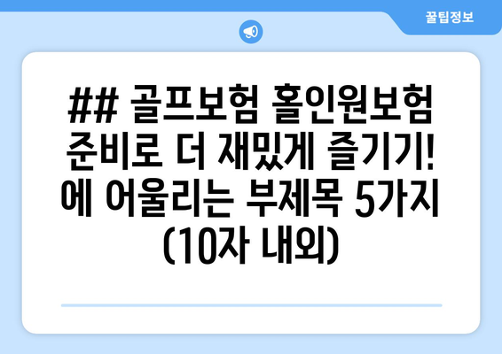 ## 골프보험 홀인원보험 준비로 더 재밌게 즐기기! 에 어울리는 부제목 5가지 (10자 내외)