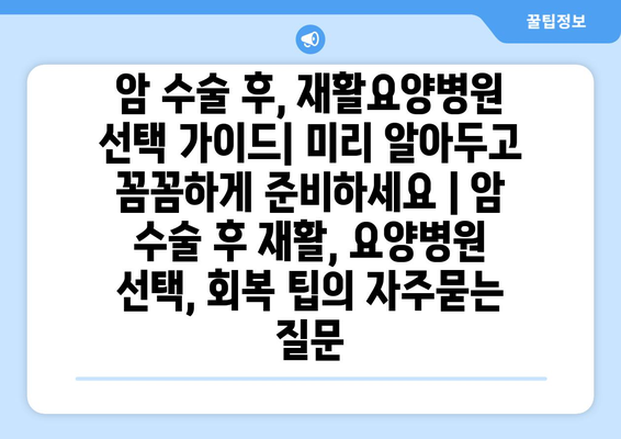 암 수술 후, 재활요양병원 선택 가이드| 미리 알아두고 꼼꼼하게 준비하세요 | 암 수술 후 재활, 요양병원 선택, 회복 팁