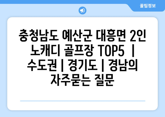 충청남도 예산군 대흥면 2인 노캐디 골프장 TOP5  | 수도권 | 경기도 | 경남