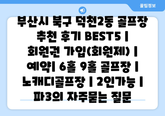 부산시 북구 덕천2동 골프장 추천 후기 BEST5 | 회원권 가입(회원제) | 예약| 6홀 9홀 골프장 | 노캐디골프장 | 2인가능 | 파3