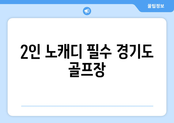 2인 노캐디 필수 경기도 골프장