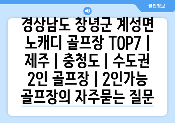 경상남도 창녕군 계성면 노캐디 골프장 TOP7 | 제주 | 충청도 | 수도권 2인 골프장 | 2인가능 골프장