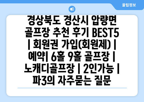 경상북도 경산시 압량면 골프장 추천 후기 BEST5 | 회원권 가입(회원제) | 예약| 6홀 9홀 골프장 | 노캐디골프장 | 2인가능 | 파3