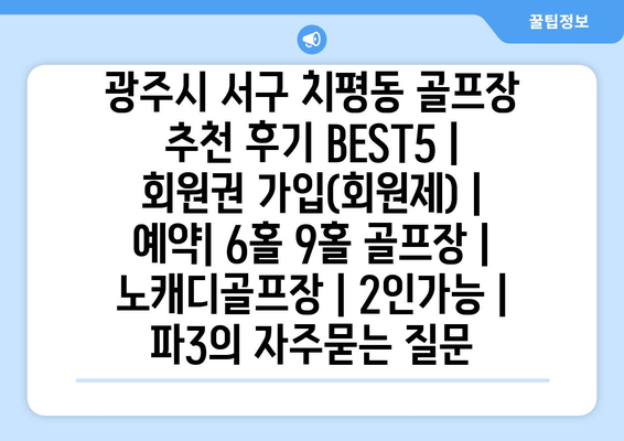 광주시 서구 치평동 골프장 추천 후기 BEST5 | 회원권 가입(회원제) | 예약| 6홀 9홀 골프장 | 노캐디골프장 | 2인가능 | 파3