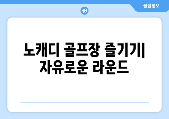 노캐디 골프장 즐기기| 자유로운 라운드