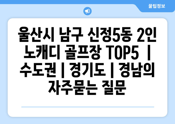 울산시 남구 신정5동 2인 노캐디 골프장 TOP5  | 수도권 | 경기도 | 경남