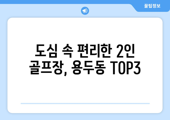 도심 속 편리한 2인 골프장, 용두동 TOP3