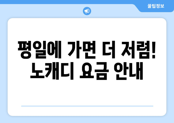 평일에 가면 더 저렴! 노캐디 요금 안내