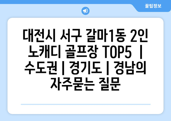 대전시 서구 갈마1동 2인 노캐디 골프장 TOP5  | 수도권 | 경기도 | 경남