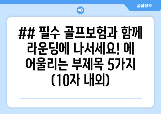 ## 필수 골프보험과 함께 라운딩에 나서세요! 에 어울리는 부제목 5가지 (10자 내외)