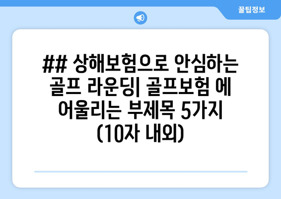 ## 상해보험으로 안심하는 골프 라운딩| 골프보험 에 어울리는 부제목 5가지 (10자 내외)