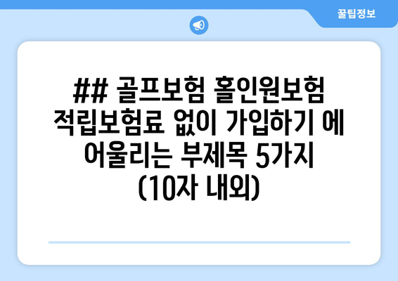 ## 골프보험 홀인원보험 적립보험료 없이 가입하기 에 어울리는 부제목 5가지 (10자 내외)