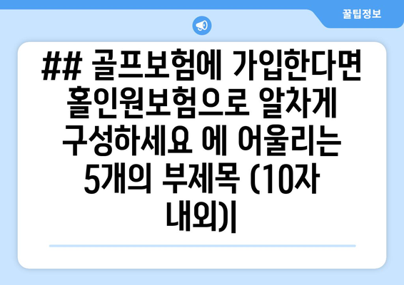 ## 골프보험에 가입한다면 홀인원보험으로 알차게 구성하세요 에 어울리는 5개의 부제목 (10자 내외)|