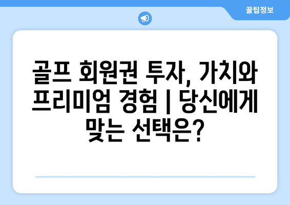 골프 회원권 투자, 가치와 프리미엄 경험 | 당신에게 맞는 선택은?