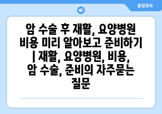 암 수술 후 재활, 요양병원 비용 미리 알아보고 준비하기 | 재활, 요양병원, 비용, 암 수술, 준비