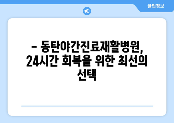 동탄 야간 진료 재활병원| 밤에도 이어지는 회복, 동탄야간진료재활병원에서 | 야간 진료, 재활 치료, 동탄, 회복 지원