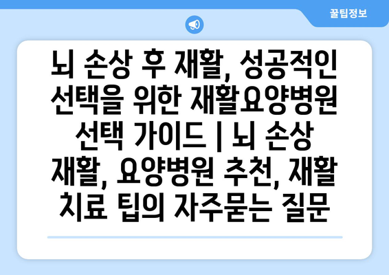 뇌 손상 후 재활, 성공적인 선택을 위한 재활요양병원 선택 가이드 | 뇌 손상 재활, 요양병원 추천, 재활 치료 팁