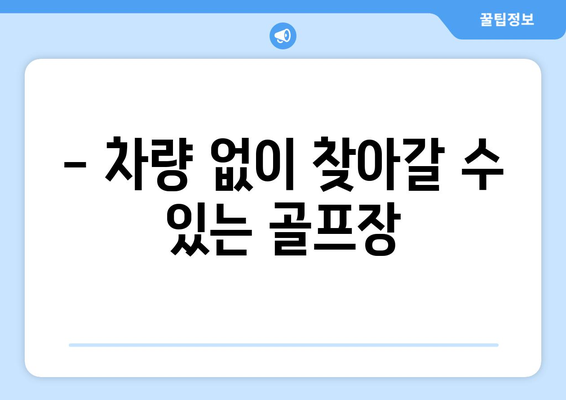 - 차량 없이 찾아갈 수 있는 골프장