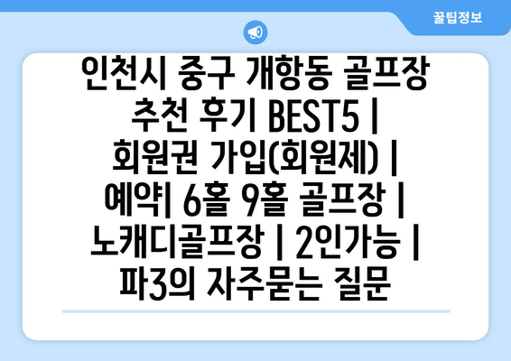 인천시 중구 개항동 골프장 추천 후기 BEST5 | 회원권 가입(회원제) | 예약| 6홀 9홀 골프장 | 노캐디골프장 | 2인가능 | 파3