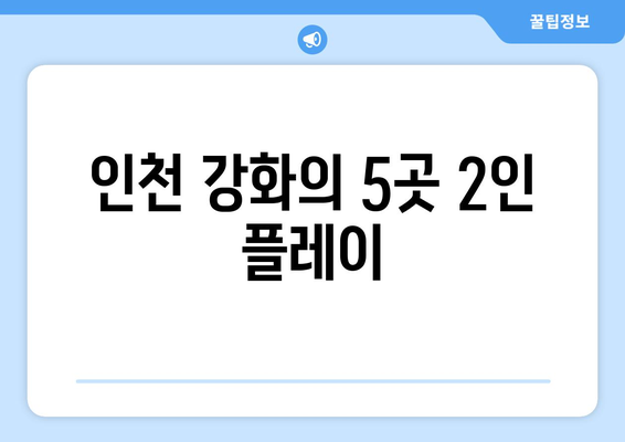 인천 강화의 5곳 2인 플레이