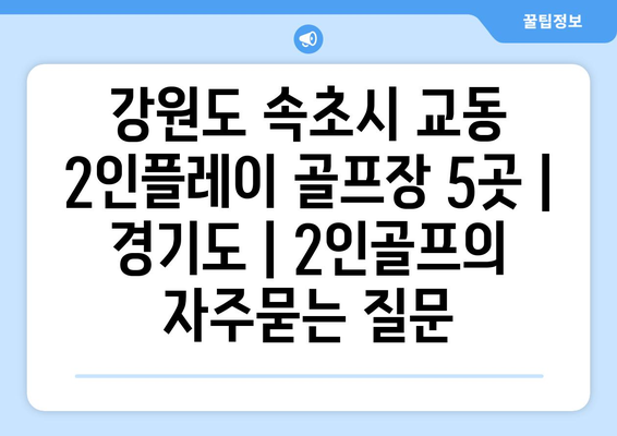 강원도 속초시 교동 2인플레이 골프장 5곳 | 경기도 | 2인골프