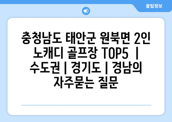 충청남도 태안군 원북면 2인 노캐디 골프장 TOP5  | 수도권 | 경기도 | 경남