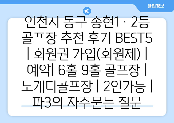 인천시 동구 송현1·2동 골프장 추천 후기 BEST5 | 회원권 가입(회원제) | 예약| 6홀 9홀 골프장 | 노캐디골프장 | 2인가능 | 파3