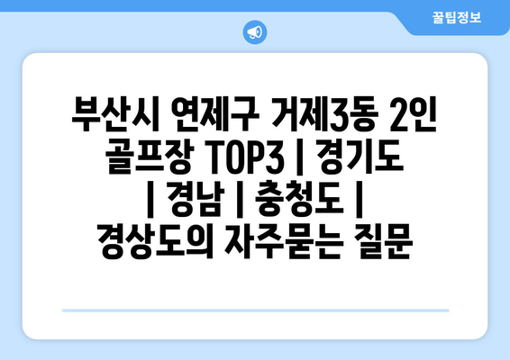 부산시 연제구 거제3동 2인 골프장 TOP3 | 경기도 | 경남 | 충청도 | 경상도