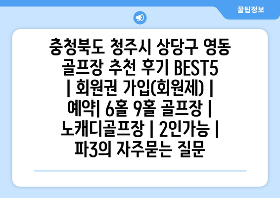 충청북도 청주시 상당구 영동 골프장 추천 후기 BEST5 | 회원권 가입(회원제) | 예약| 6홀 9홀 골프장 | 노캐디골프장 | 2인가능 | 파3