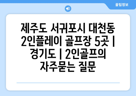 제주도 서귀포시 대천동 2인플레이 골프장 5곳 | 경기도 | 2인골프