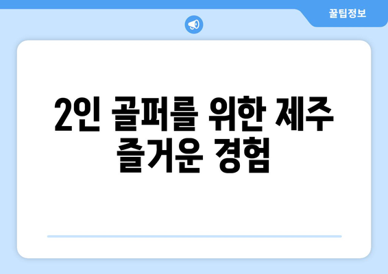 2인 골퍼를 위한 제주 즐거운 경험