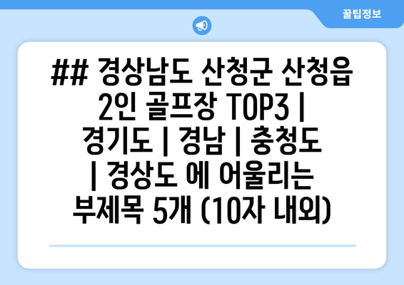 ## 경상남도 산청군 산청읍 2인 골프장 TOP3 | 경기도 | 경남 | 충청도 | 경상도 에 어울리는 부제목 5개 (10자 내외)