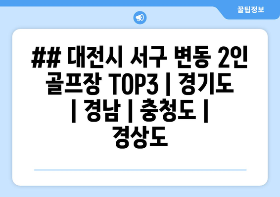 ## 대전시 서구 변동 2인 골프장 TOP3 | 경기도 | 경남 | 충청도 | 경상도